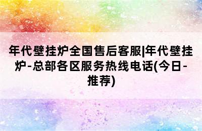 年代壁挂炉全国售后客服|年代壁挂炉-总部各区服务热线电话(今日-推荐)